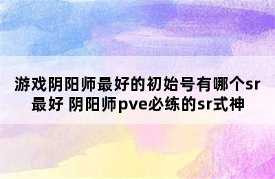 游戏阴阳师最好的初始号有哪个sr最好 阴阳师pve必练的sr式神